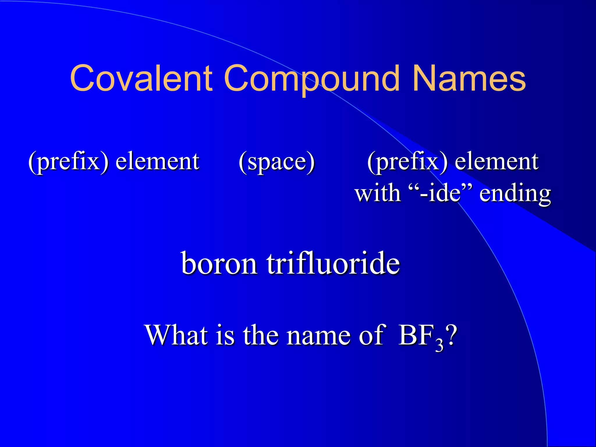 Covalent Compound Names
(prefix) element (prefix) element
with “-ide” ending
(space)
What is the name of BF3?
boron trifluoride
 