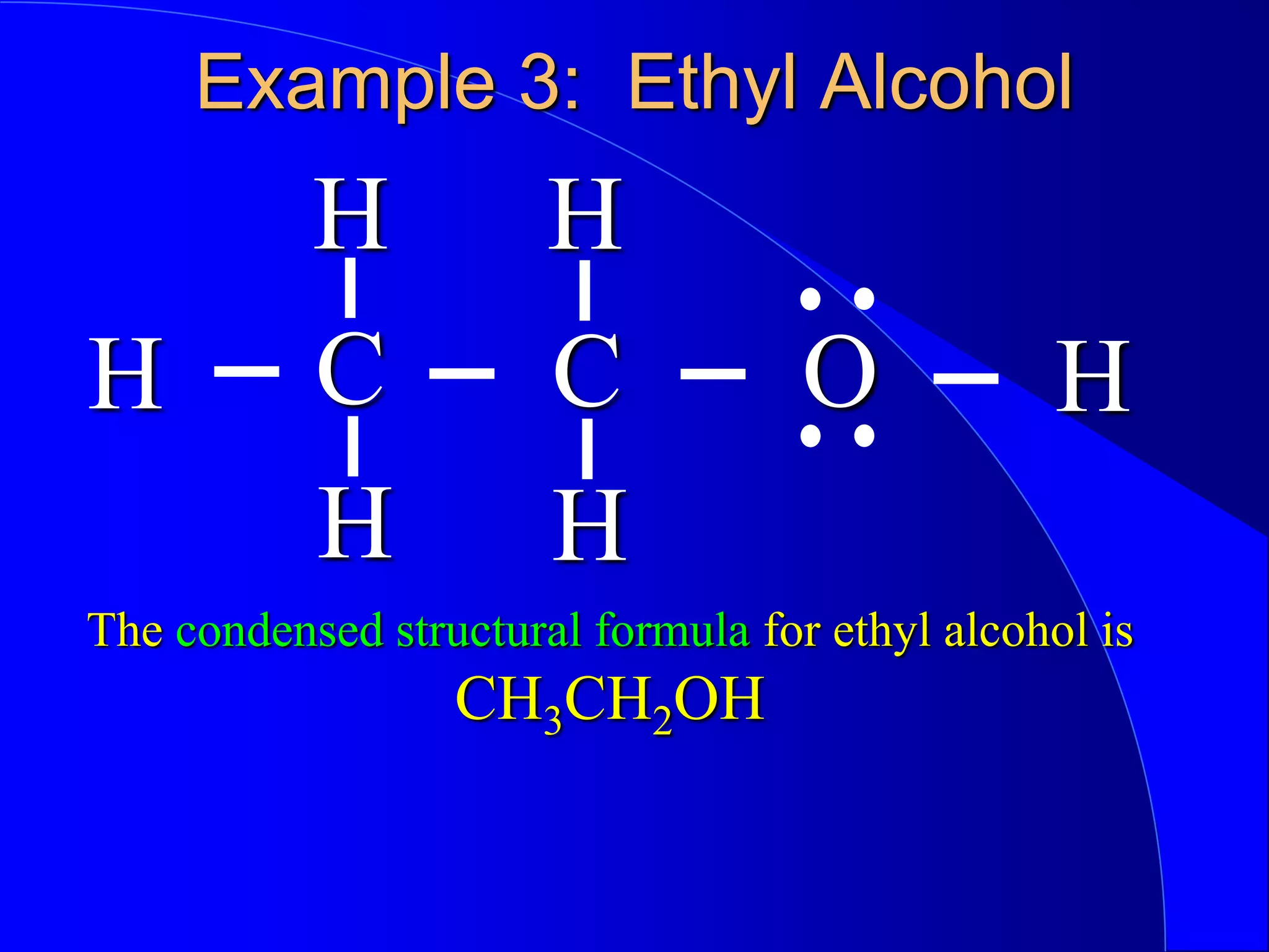 Example 3: Ethyl Alcohol
C O
C
The condensed structural formula for ethyl alcohol is
CH3CH2OH
H H
H H
H H
 