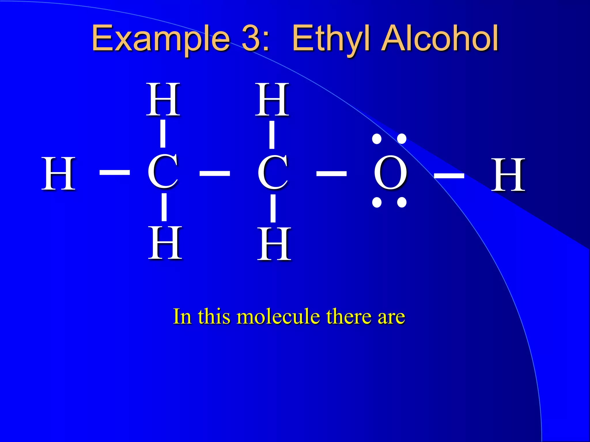 Example 3: Ethyl Alcohol
C O
C
In this molecule there are
H H
H H
H H
 