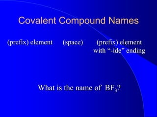 Covalent Compound Names
(prefix) element (prefix) element
with “-ide” ending
(space)
What is the name of BF3?
 