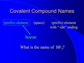 Covalent Compound Names
(prefix) element (prefix) element
with “-ide” ending
(space)
What is the name of BF3?
boron
 