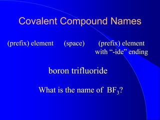 Covalent Compound Names
(prefix) element (prefix) element
with “-ide” ending
(space)
What is the name of BF3?
boron trifluoride
 