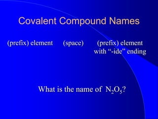 Covalent Compound Names
(prefix) element (prefix) element
with “-ide” ending
(space)
What is the name of N2O5?
 