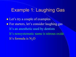 Example 1: Laughing Gas
 Let’s try a couple of examples
 For starters, let’s consider laughing gas
It’s an anesthetic used by dentists
It’s nonsystematic name is nitrous oxide
It’s formula is N2O
 