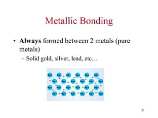 Metallic Bonding
• Always formed between 2 metals (pure
metals)
– Solid gold, silver, lead, etc…
21
 