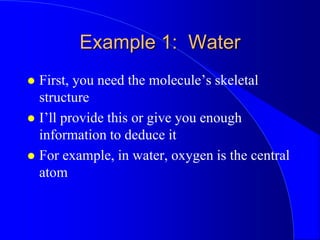 Example 1: Water
 First, you need the molecule’s skeletal
structure
 I’ll provide this or give you enough
information to deduce it
 For example, in water, oxygen is the central
atom
 