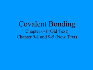 Covalent Bonding
Chapter 6-1 (Old Text)
Chapter 9-1 and 9-5 (New Text)
 