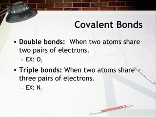 Covalent Bonds
• Double bonds: When two atoms share
  two pairs of electrons.
  – EX: O2
• Triple bonds: When two atoms share
  three pairs of electrons.
  – EX: N2
 