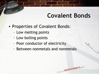 Covalent Bonds
• Properties of Covalent Bonds:
  –   Low melting points
  –   Low boiling points
  –   Poor conductor of electricity
  –   Between nonmetals and nonmetals
 