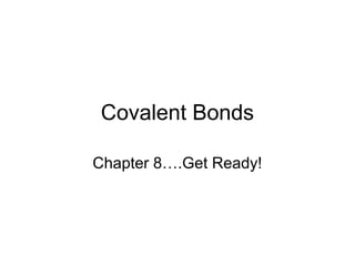 Covalent Bonds

Chapter 8….Get Ready!
 