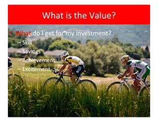 What is the Value?
• What do I get for my investment?
  – Skill
  – Savings
  – Achievement
  – Excitement
 