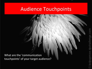 Audience Touchpoints




What are the ‘communication
touchpoints’ of your target audience?
 
