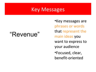 Key Messages
              •Key messages are
              phrases or words
              that represent the
“Revenue”     main ideas you
              want to express to
              your audience
              •Focused, clear,
              benefit-oriented
 