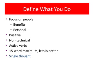 Define What You Do
• Focus on people
   – Benefits

   – Personal

• Positive
• Non-technical
• Active verbs
• 15-word maximum, less is better
• Single thought
 