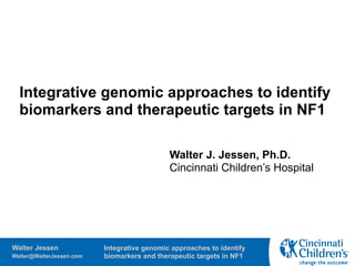 Integrative genomic approaches to identify
  biomarkers and therapeutic targets in NF1

                                             Walter J. Jessen, Ph.D.
                                             Cincinnati Children’s Hospital




Walter Jessen             Integrative genomic approaches to identify
Walter@WalterJessen.com   biomarkers and therapeutic targets in NF1
 
