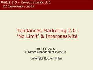 Tendances Marketing 2.0 : ‘No Limit’ & Interpassivité  Bernard Cova,  Euromed Management Marseille  &  Università Bocconi Milan PARIS 2.0 – Consommation 2.0  22 Septembre 2009 