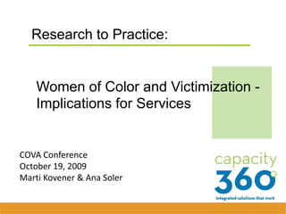 Research to Practice: Women of Color and Victimization - Implications for Services COVA Conference October 19, 2009 Marti Kovener & Ana Soler 