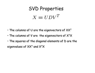 SVD Properties
•
• The columns of U are the eigenvectors of XX
The columns of U are the eigenvectors of XXT
T
•
• The columns of V are the eigenvectors of X
The columns of V are the eigenvectors of XT
TX
X
•
• The squares of the diagonal elements of D are the
The squares of the diagonal elements of D are the
eigenvalues
eigenvalues of XX
of XXT
T and X
and XT
TX
X
 