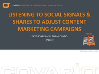 / COVARIO / Social Media & PR Monitoring and Measuring Summit

LISTENING TO SOCIAL SIGNALS &
SHARES TO ADJUST CONTENT
MARKETING CAMPAIGNS
DAVE ROHRER – SR. SEO – COVARIO
@daver

©2013 Covario, Inc. All rights reserved.

 