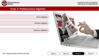 Tema 3: Publicaciones digitales
Tema 1 Tema 2 Tema 4Tema 3
Revistas digitales
Boletines digitales
Libros digitales
Dra. Deysy Carolina Ramírez Conde
 
