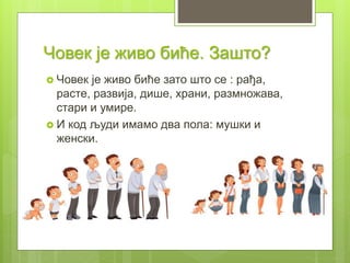 Човек је живо биће. Зашто?
 Човек је живо биће зато што се : рађа,
расте, развија, дише, храни, размножава,
стари и умире.
 И код људи имамо два пола: мушки и
женски.
 