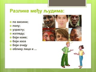 Разлике међу људима:
 по висини;
 полу;
 узрасту;
 изгледу;
 боји коже;
 боји косе
 боји очију
 облику лица и ...
 