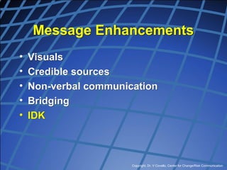 Copyright, Dr. V Covello, Center for Change/Risk Communication
Message Enhancements
• Visuals
• Credible sources
• Non-verbal communication
• Bridging
• IDK
 