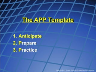 Copyright, Dr. V Covello, Center for Change/Risk Communication
The APP Template
1. Anticipate
2. Prepare
3. Practice
 