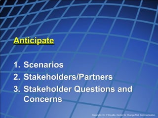Copyright, Dr. V Covello, Center for Change/Risk Communication
Anticipate
1. Scenarios
2. Stakeholders/Partners
3. Stakeholder Questions and
Concerns
 