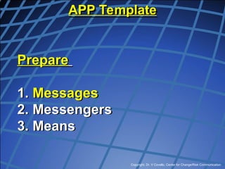 Copyright, Dr. V Covello, Center for Change/Risk Communication
Prepare
1. Messages
2. Messengers
3. Means
APP Template
 
