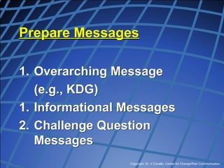 Copyright, Dr. V Covello, Center for Change/Risk Communication
Prepare Messages
1. Overarching Message
(e.g., KDG)
1. Informational Messages
2. Challenge Question
Messages
 