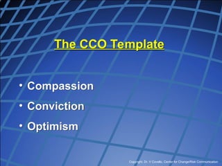 Copyright, Dr. V Covello, Center for Change/Risk Communication
The CCO Template
• Compassion
• Conviction
• Optimism
 