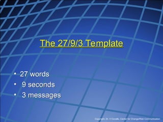 Copyright, Dr. V Covello, Center for Change/Risk Communication
The 27/9/3 Template
• 27 words
• 9 seconds
• 3 messages
 