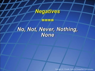 Copyright, Dr. V Covello, Center for Change/Risk Communication
Negatives
====
No, Not, Never, Nothing,
None
 