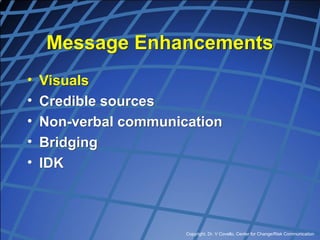 Copyright, Dr. V Covello, Center for Change/Risk Communication
Message Enhancements
• Visuals
• Credible sources
• Non-verbal communication
• Bridging
• IDK
 