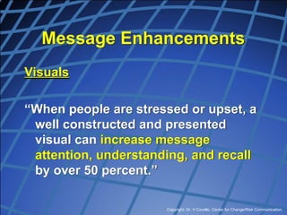 Copyright, Dr. V Covello, Center for Change/Risk Communication
Message Enhancements
Visuals
“When people are stressed or upset, a
well constructed and presented
visual can increase message
attention, understanding, and recall
by over 50 percent.”
 