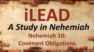 A Study in Nehemiah
iLEAD
Nehemiah 10:
Covenant Obligations
 