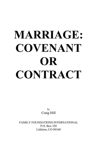 MARRIAGE:
COVENANT
OR
CONTRACT
by
Craig Hill
FAMILY FOUNDATIONS INTERNATIONAL
P.O. Box 320
Littleton, CO 80160
 