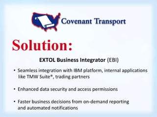 Solution: 
EXTOL Business Integrator (EBI) 
• Seamless integration with IBM platform, internal applications 
like TMW Suite®, trading partners 
• Enhanced data security and access permissions 
• Faster business decisions from on-demand reporting 
and automated notifications 
 
