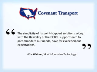 “ 
“ 
The simplicity of its point-to-point solutions, along 
with the flexibility of the EXTOL support team to 
accommodate our needs, have far exceeded our 
expectations. 
- Eric Whitton, VP of Information Technology 
 