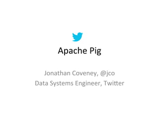 Apache	
  Pig	
  

   Jonathan	
  Coveney,	
  @jco	
  
Data	
  Systems	
  Engineer,	
  Twi=er	
  
 