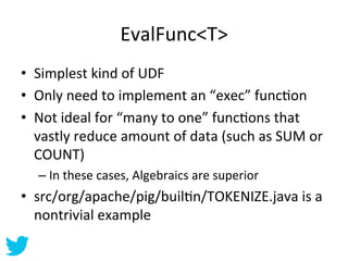 EvalFunc<T>	
  
•  Simplest	
  kind	
  of	
  UDF	
  
•  Only	
  need	
  to	
  implement	
  an	
  “exec”	
  funcAon	
  
•  ...