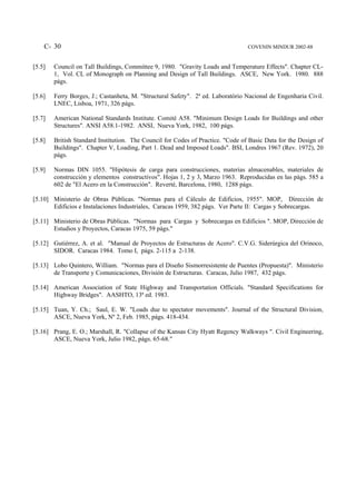 C- 30                                                                        COVENIN MINDUR 2002-88


[5.5]   Council on Tall Buildings, Committee 9, 1980. "Gravity Loads and Temperature Effects". Chapter CL-
        1, Vol. CL of Monograph on Planning and Design of Tall Buildings. ASCE, New York. 1980. 888
        págs.

[5.6]   Ferry Borges, J.; Castanheta, M. "Structural Safety". 2ª ed. Laboratório Nacional de Engenharia Civil.
        LNEC, Lisboa, 1971, 326 págs.

[5.7]   American National Standards Institute. Comité A58. "Minimum Design Loads for Buildings and other
        Structures". ANSI A58.1-1982. ANSI, Nueva York, 1982, 100 págs.

[5.8]   British Standard Institution. The Council for Codes of Practice. "Code of Basic Data for the Design of
        Buildings". Chapter V, Loading, Part 1. Dead and Imposed Loads". BSI, Londres 1967 (Rev. 1972), 20
        págs.

[5.9]   Normas DIN 1055. "Hipótesis de carga para construcciones, materias almacenables, materiales de
        construcción y elementos constructivos". Hojas 1, 2 y 3, Marzo 1963. Reproducidas en las págs. 585 a
        602 de "El Acero en la Construcción". Reverté, Barcelona, 1980, 1288 págs.

[5.10] Ministerio de Obras Públicas. "Normas para el Cálculo de Edificios, 1955". MOP, Dirección de
       Edificios e Instalaciones Industriales, Caracas 1959, 382 págs. Ver Parte II: Cargas y Sobrecargas.

[5.11] Ministerio de Obras Públicas. "Normas para Cargas y Sobrecargas en Edificios ". MOP, Dirección de
       Estudios y Proyectos, Caracas 1975, 59 págs."

[5.12] Gutiérrez, A. et al. "Manual de Proyectos de Estructuras de Acero". C.V.G. Siderúrgica del Orinoco,
       SIDOR. Caracas 1984. Tomo I, págs. 2-115 a 2-138.

[5.13] Lobo Quintero, William. "Normas para el Diseño Sismorresistente de Puentes (Propuesta)". Ministerio
       de Transporte y Comunicaciones, División de Estructuras. Caracas, Julio 1987, 432 págs.

[5.14] American Association of State Highway and Transportation Officials. "Standard Specifications for
       Highway Bridges". AASHTO, 13ª ed. 1983.

[5.15] Tuan, Y. Ch.; Saul, E. W. "Loads due to spectator movements". Journal of the Structural Division,
       ASCE, Nueva York, Nº 2, Feb. 1985, págs. 418-434.

[5.16] Prang, E. O.; Marshall, R. "Collapse of the Kansas City Hyatt Regency Walkways ". Civil Engineering,
       ASCE, Nueva York, Julio 1982, págs. 65-68."
 