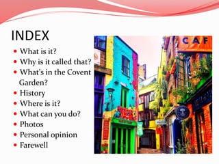 INDEX
 What is it?
 Why is it called that?
 What's in the Covent
Garden?
 History
 Where is it?
 What can you do?
 ...