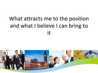 What attracts me to the position and what I believe I can bring to it