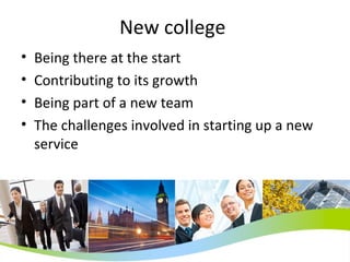 New college Being there at the start Contributing to its growth Being part of a new team The challenges involved in starting up a new service