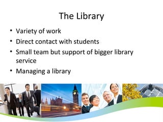 The Library Variety of work Direct contact with students Small team but support of bigger library service Managing a library