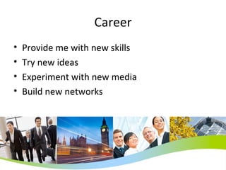 Career Provide me with new skills Try new ideas Experiment with new media Build new networks