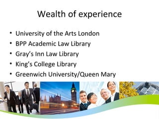 Wealth of experience University of the Arts London BPP Academic Law Library Gray’s Inn Law Library King’s College Library Greenwich University/Queen Mary