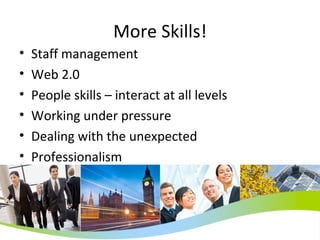 More Skills! Staff management Web 2.0 People skills – interact at all levels Working under pressure Dealing with the unexpected Professionalism